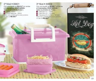 vitrine 13 - OK_vit13 10/28/13 11:36 AM Page 59

2º Nível • 89801

3º Nível • 89802

Com uma reunião de R$ 615,00 em vendas
e 2 marcações, VOCÊ GANHA:
Todos os produtos do 1º nível +
3 1 Arara - 400ml
5 1 Porta Salsichas - 850ml

Com uma reunião de R$ 825,00 em vendas
e 2 marcações, VOCÊ GANHA:
Todos os produtos do 2º nível +
1 1 Refri Box nº1 - 750ml
2 1 Refri Box nº2 - 1,5 Litros
7 1 Fabulosa (31,7 x 19,5 x 16,7cm)

Neste nível, a Anfitriã ganha esses produtos
no valor de R$ 234,00

Neste nível, a Anfitriã ganha esses produtos
no valor de R$ 438,00

6

2

3

59

 