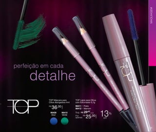 MAQUIAGEM

perfeição em cada

detalhe
36,00

96409
Azul

96410
Verde

TOP Lápis para Olhos
com Esfumador 0,7g
96411 - Preto
96412 - Marrom
Sug.: R$ /CADA
29,00
R$
Por
apenas:

25,00

CADA

R$

CADA

TOP Máscara para
Cílios Alongadora 4ml

13

%

off

31

 