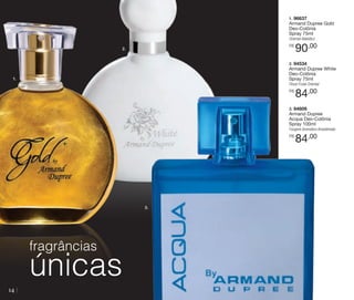 1. 96637

Armand Dupree Gold
Deo-Colônia
Spray 75ml
Oriental Aldeídico
R$

2.

90,00

2. 94534

Armand Dupree White
Deo-Colônia
Spray 75ml

1.

Floral Frutal Oriental
R$

84,00

3. 94609

Armand Dupree
Acqua Deo-Colônia
Spray 100ml
Fougere Aromático Amadeirado
R$

3.

fragrâncias
14

únicas

84,00

 