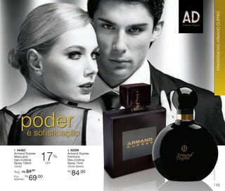 FRAGRÂNCIAS ARMAND DUPREE

poder
e sofisticação
1. 94483
Armand Dupree
Masculino
Deo-Colônia
Spray 100ml

17

%

off

Oriental

2.

2. 92288

Armand Dupree
Feminino
Deo-Colônia
Spray 75ml

Oriental Aldeídico

Sug.: R$ /
84,00
Por
apenas:

1.

R$

69

R$

,00

84,00
15

 