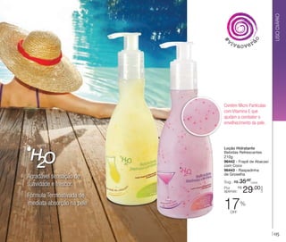 USO DIÁRIO

ão

#

vi

vaover

Contém Micro Partículas
com Vitamina E que
ajudam a combater o
envelhecimento da pele.

Fórmula Termoativada de
imediata absorção na pele

Sug.: R$ /CADA
35,00
R$
Por
apenas:

17

29,00

CADA

Agradável sensação de
suavidade e frescor.

Loção Hidratante
Bebidas Refrescantes
210g
96442 - Frapê de Abacaxi
com Coco
96443 - Raspadinha
de Groselha

%

off

05

 