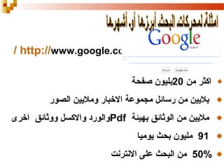 ‫‪/ http://www.google.com‬‬
‫اكثر من 02بليون صفحة‬
‫بليين من رسائل مجموعة الخبار ومليين الصور‬
‫مليين من الوةثائق بهيئة ‪Pdf‬والورد والكسل ووةثائق اخرى‬
‫19 مليون بحث يوميا‬
‫%05 من البحث على النترنت‬

 