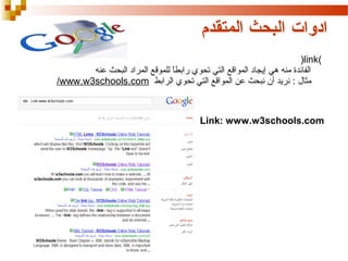 ‫ادوات البحث المتقدم‬
‫)‪(link‬‬
‫الفائدة منه هي إيجاد المواقع التي تحوي رابطا للموقع المراد البحث عنه‬
‫ ً‬
‫مثال : نريد أن نبحث عن المواقع التي تحوي الرابط ‪/www.w3schools.com‬‬

‫‪Link: www.w3schools.com‬‬

 