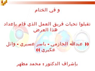 ‫و في الختام‬

‫الخاتمة‬

‫تقبلوا تحيات فريق العمل الذي قام بإعداد‬
‫هذا العرض‬
‫)) عبدا الحازمي - ياسر عسيري - وائل‬
‫عكيري ((‬
‫بإشراف الدكتور : محمد مطهر‬

 