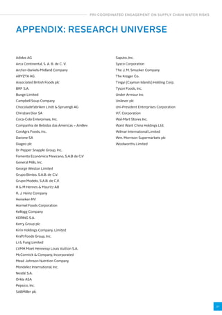 PRI-COORDINATED ENGAGEMENT ON SUPPLY CHAIN WATER RISKS 
21 
APPENDIX: RESEARCH UNIVERSE 
Adidas AG 
Arca Continental, S. A. B. de C. V. 
Archer-Daniels-Midland Company 
ARYZTA AG 
Associated British Foods plc 
BRF S.A. 
Bunge Limited 
Campbell Soup Company 
Chocoladefabriken Lindt  Spruengli AG 
Christian Dior SA 
Coca-Cola Enterprises, Inc. 
Companhia de Bebidas das Americas – AmBev 
ConAgra Foods, Inc. 
Danone SA 
Diageo plc 
Dr Pepper Snapple Group, Inc. 
Fomento Económico Mexicano, S.A.B de C.V 
General Mills, Inc. 
George Weston Limited 
Grupo Bimbo, S.A.B. de C.V. 
Grupo Modelo, S.A.B. de C.V. 
H  M Hennes  Mauritz AB 
H. J. Heinz Company 
Heineken NV 
Hormel Foods Corporation 
Kellogg Company 
KERING S.A. 
Kerry Group plc 
Kirin Holdings Company, Limited 
Kraft Foods Group, Inc. 
Li  Fung Limited 
LVMH Moet Hennessy Louis Vuitton S.A. 
McCormick  Company, Incorporated 
Mead Johnson Nutrition Company 
Mondelez International, Inc. 
Nestlé S.A. 
Orkla ASA 
Pepsico, Inc. 
SABMiller plc 
Saputo, Inc. 
Sysco Corporation 
The J. M. Smucker Company 
The Kroger Co. 
Tingyi (Cayman Islands) Holding Corp. 
Tyson Foods, Inc. 
Under Armour Inc 
Unilever plc 
Uni-President Enterprises Corporation 
V.F. Corporation 
Wal-Mart Stores Inc. 
Want Want China Holdings Ltd. 
Wilmar International Limited 
Wm. Morrison Supermarkets plc 
Woolworths Limited 
 