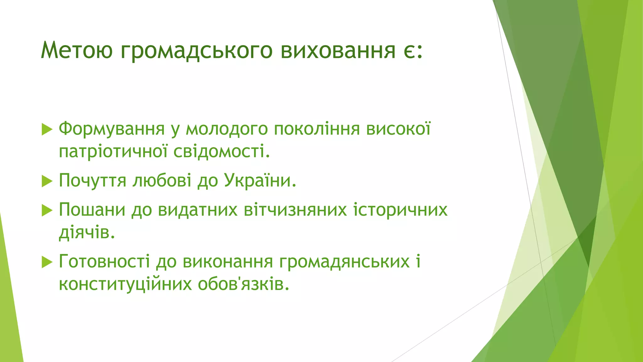 Метою громадського виховання є: 
 Формування у молодого покоління високої 
патріотичної свідомості. 
 Почуття любові до України. 
 Пошани до видатних вітчизняних історичних 
діячів. 
 Готовності до виконання громадянських і 
конституційних обов'язків. 
 