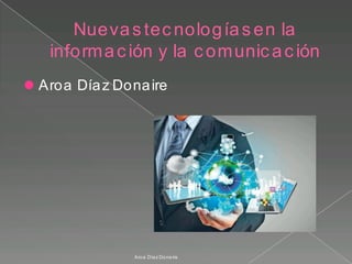 Nuevas tec nologías en la
informac ión y la c omunic ac ión
 Aroa Díaz Donaire
Aroa Díaz Donaire
 