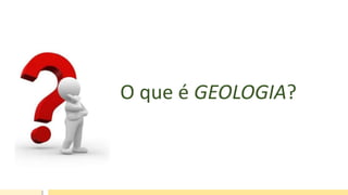 O que é GEOLOGIA?
 