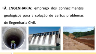 •À ENGENHARIA: emprego dos conhecimentos
geológicos para a solução de certos problemas
de Engenharia Civil.
 