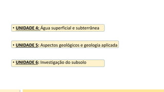 • UNIDADE 4: Água superficial e subterrânea
• UNIDADE 5: Aspectos geológicos e geologia aplicada
• UNIDADE 6: Investigação do subsolo
 