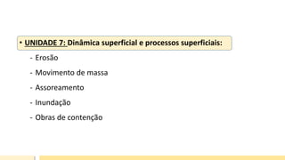 • UNIDADE 7: Dinâmica superficial e processos superficiais:
- Erosão
- Movimento de massa
- Assoreamento
- Inundação
- Obras de contenção
 