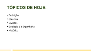 TÓPICOS DE HOJE:
• Definição
• Objetivo
• Divisões
• Geologia e a Engenharia
• Histórico
 