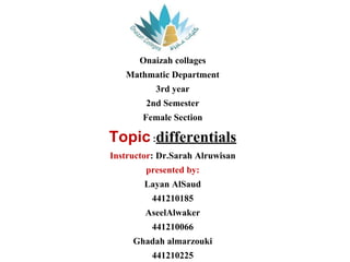 Onaizah collages
Mathmatic Department
3rd year
2nd Semester
Female Section
Topic :differentials
Instructor: Dr.Sarah Alruwisan
presented by:
Layan AlSaud
441210185
AseelAlwaker
441210066
Ghadah almarzouki
441210225
 