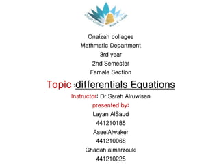 Onaizah collages
Mathmatic Department
3rd year
2nd Semester
Female Section
Topic :differentials Equations
Instructor: Dr.Sarah Alruwisan
presented by:
Layan AlSaud
441210185
AseelAlwaker
441210066
Ghadah almarzouki
441210225
 