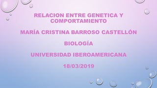 RELACION ENTRE GENETICA Y
COMPORTAMIENTO
MARÍA CRISTINA BARROSO CASTELLÓN
BIOLOGÍA
UNIVERSIDAD IBEROAMERICANA
18/03/2019
 