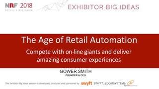 GOWER SMITH
FOUNDER & CEO
The Age of Retail Automation
Compete with on-line giants and deliver
amazing consumer experiences
SWYFT | ZOOMSYSTEMS
 