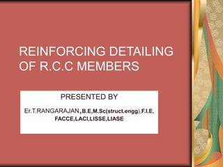 REINFORCING DETAILING
OF R.C.C MEMBERS
PRESENTED BY
Er.T.RANGARAJAN,B.E,M.Sc(struct.engg),F.I.E,
FACCE,LACI,LISSE,LIASE
 