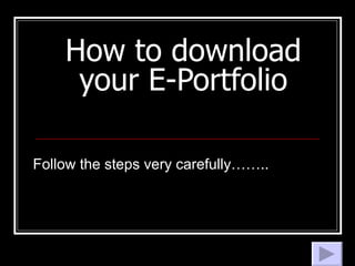 How to download your E-Portfolio Follow the steps very carefully…….. 
