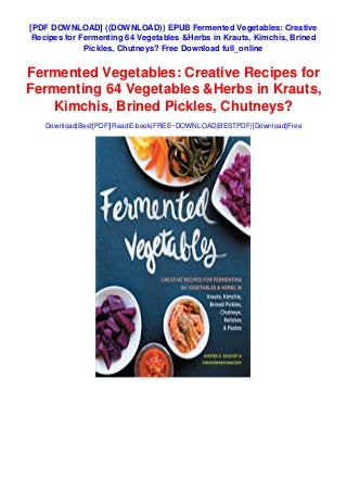 [PDF DOWNLOAD] ((DOWNLOAD)) EPUB Fermented Vegetables: Creative
Recipes for Fermenting 64 Vegetables &Herbs in Krauts, Kimchis, Brined
Pickles, Chutneys? Free Download full_online
Fermented Vegetables: Creative Recipes for
Fermenting 64 Vegetables &Herbs in Krauts,
Kimchis, Brined Pickles, Chutneys?
Download|Best[PDF]|ReadE-book|FREE~DOWNLOAD|BESTPDF|[Download]Free
 