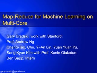 Map-Reduce for Machine Learning on Multi-Core Gary Bradski, work with Stanford: Prof. Andrew Ng Cheng-Tao, Chu, Yi-An Lin, Yuan Yuan Yu. Sang Kyun Kim with Prof. Kunle Olukotun. Ben Sapp, Intern 