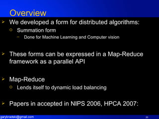 Overview We developed a form for distributed algorithms: Summation form Done for Machine Learning and Computer vision These forms can be expressed in a Map-Reduce framework as a parallel API Map-Reduce  Lends itself to dynamic load balancing Papers in accepted in NIPS 2006, HPCA 2007: 