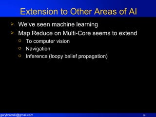 Extension to Other Areas of AI We’ve seen machine learning Map Reduce on Multi-Core seems to extend To computer vision Navigation Inference (loopy belief propagation) 