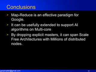 Conclusions Map-Reduce is an effective paradigm for Google. It can be usefully extended to support AI algorithms on Multi-core By dropping explicit masters, it can span Scale Free Architectures with Millions of distributed nodes. 