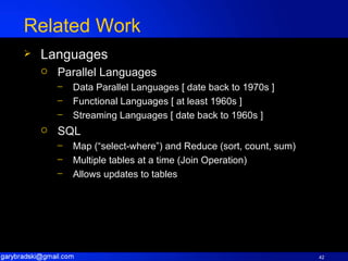 Related Work Languages Parallel Languages  Data Parallel Languages [ date back to 1970s ] Functional Languages [ at least 1960s ] Streaming Languages [ date back to 1960s ] SQL Map (“select-where”) and Reduce (sort, count, sum) Multiple tables at a time (Join Operation) Allows updates to tables 