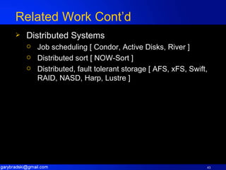 Related Work Cont’d Distributed Systems Job scheduling [ Condor, Active Disks, River ] Distributed sort [ NOW-Sort ] Distributed, fault tolerant storage [ AFS, xFS, Swift, RAID, NASD, Harp, Lustre ] 