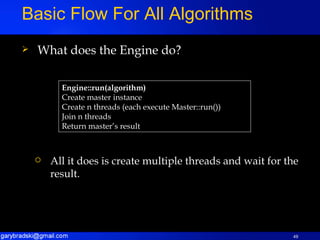 What does the Engine do? Basic Flow For All Algorithms Engine::run(algorithm) Create master instance Create n threads (each execute Master::run()) Join n threads Return master’s result All it does is create multiple threads and wait for the result. 