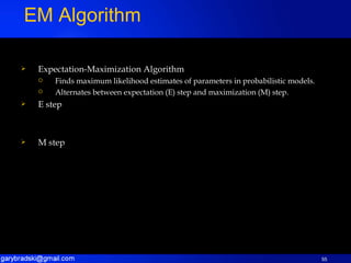 Expectation-Maximization Algorithm Finds maximum likelihood estimates of parameters in probabilistic models. Alternates between expectation (E) step and maximization (M) step. E step M step EM Algorithm 