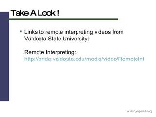 www.pepnet.org Take A Look ! Links to remote interpreting videos from Valdosta State University:  Remote Interpreting:  http://pride.valdosta.edu/media/video/RemoteInterpreting.wmv   