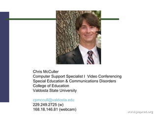 www.pepnet.org Chris McCuller                                  Computer Support Specialist I  Video Conferencing   Special Education & Communications Disorders  College of Education  Valdosta State University  [email_address] 229.249.2725 (w) 168.18.146.81 (webcam) 