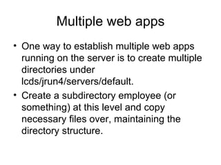 Multiple web apps One way to establish multiple web apps running on the server is to create multiple directories under lcds/jrun4/servers/default. Create a subdirectory employee (or something) at this level and copy necessary files over, maintaining the directory structure. 