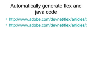 Automatically generate flex and java code http://www.adobe.com/devnet/flex/articles/daoflex_print.html http://www.adobe.com/devnet/flex/articles/daoflex_03.html 
