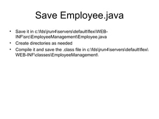 Save Employee.java Save it in c:\fds\jrun4\servers\default\flex\WEB-INF\src\EmployeeManagement\Employee.java Create directories as needed Compile it and save the .class file in c:\fds\jrun4\servers\default\flex\WEB-INF\classes\EmployeeManagement\ 
