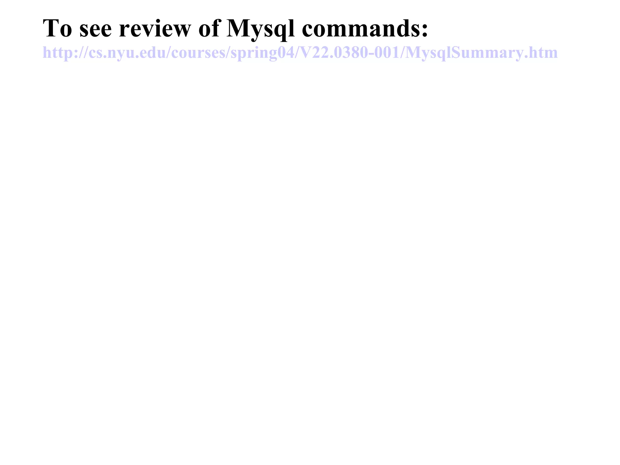 To see review of Mysql commands: http://cs.nyu.edu/courses/spring04/V22.0380-001/ MysqlSummary . htm 