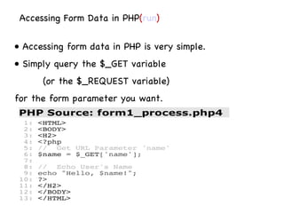 Accessing Form Data in PHP ( run ) •  Accessing form data in PHP is very simple. •  Simply query the $_GET variable  (or the $_REQUEST variable) for the form parameter you want. 