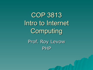 COP 3813 Intro to Internet Computing Prof. Roy Levow PHP 