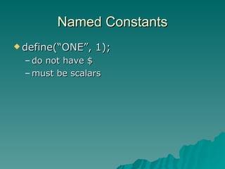 Named Constants define(“ONE”, 1); do not have $ must be scalars 