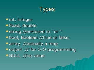 Types int, integer fload, double string //enclosed in ‘ or “ bool, Boolean //true or false array  //actually a map object  // for O-O programming NULL  //no value 