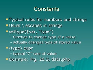 Constants Typical rules for numbers and strings Usual \ escapes in strings settype($var, “type”)  function to change type of a value actually changes type of stored value (type) expr typical “C” cast of value Example: Fig. 26.3, data.php 