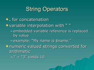 String Operators .  for concatenation  variable interpolation with “ “ embedded variable reference is replaced by value example: “My name is $name.” numeric valued strings converted for arithmetic 7 + “3” yields 10 