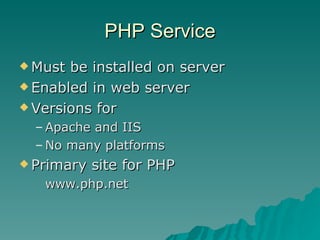 PHP Service Must be installed on server Enabled in web server Versions for Apache and IIS No many platforms Primary site for PHP www.php.net 