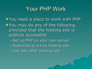 Your PHP Work You need a place to work with PHP You may do any of the following provided that the hosting site is publicly accessible Set up PHP on your own server Subscribe to a free hosting site  Use any other hosting site 