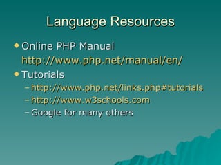 Language Resources Online PHP Manual http://www.php.net/manual/en/ Tutorials http ://www.php.net/links.php#tutorials http://www.w3schools.com Google for many others 
