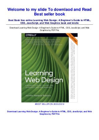 Welcome to my slide To downlaod and Read
Best seller book
Best Book free online Learning Web Design: A Beginner's Guide to HTML,
CSS, JavaScript, and Web Graphics book and kindle
Download Learning Web Design: A Beginner's Guide to HTML, CSS, JavaScript, and Web
Graphics by PDF File
#BEST SELLER ON 2020-2021#
Download Learning Web Design: A Beginner's Guide to HTML, CSS, JavaScript, and Web
Graphics by PDF File
 