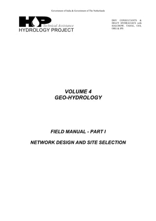 Government of India & Government of The Netherlands
DHV CONSULTANTS &
DELFT HYDRAULICS with
HALCROW, TAHAL, CES,
ORG & JPS
VOLUME 4
GEO-HYDROLOGY
FIELD MANUAL - PART I
NETWORK DESIGN AND SITE SELECTION
 