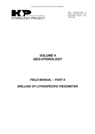 Government of India & Government of The Netherlands
DHV CONSULTANTS &
DELFT HYDRAULICS with
HALCROW, TAHAL, CES,
ORG & JPS
VOLUME 4
GEO-HYDROLOGY
FIELD MANUAL – PART II
DRILLING OF LITHOSPECIFIC PIEZOMETER
 