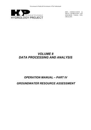 Government of India & Government of The Netherlands
DHV CONSULTANTS &
DELFT HYDRAULICS with
HALCROW, TAHAL, CES,
ORG & JPS
VOLUME 8
DATA PROCESSING AND ANALYSIS
OPERATION MANUAL – PART IV
GROUNDWATER RESOURCE ASSESSMENT
 